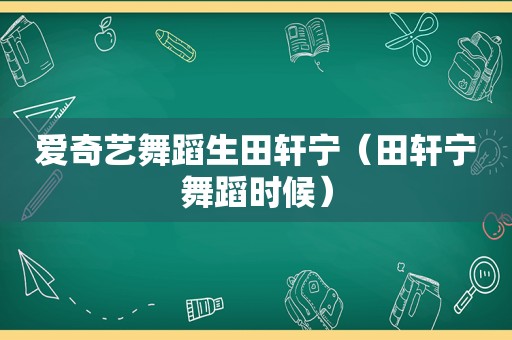 爱奇艺舞蹈生田轩宁（田轩宁舞蹈时候）