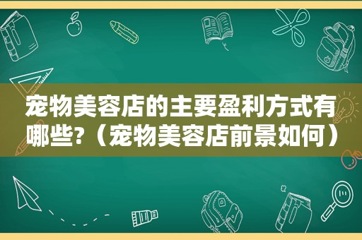 宠物美容店的主要盈利方式有哪些?（宠物美容店前景如何）