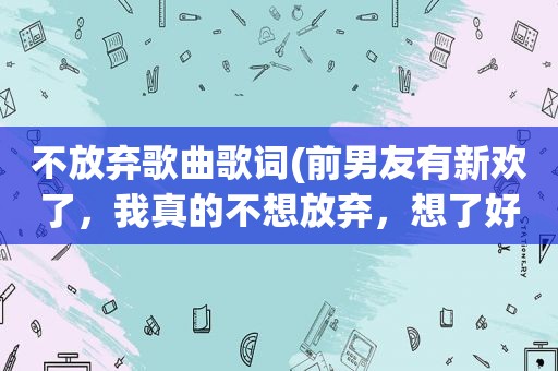 不放弃歌曲歌词(前男友有新欢了，我真的不想放弃，想了好久了，该怎么办)