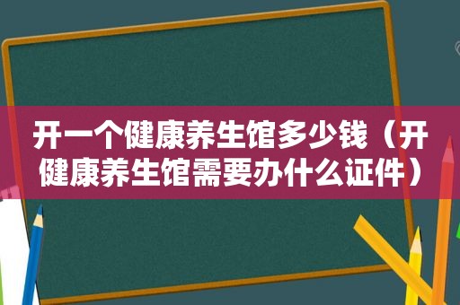 开一个健康养生馆多少钱（开健康养生馆需要办什么证件）