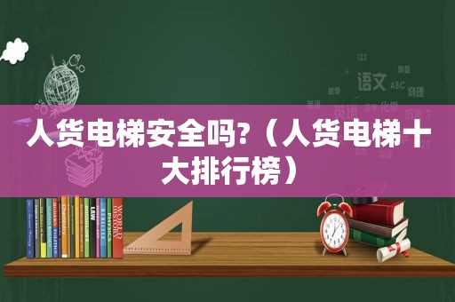 人货电梯安全吗?（人货电梯十大排行榜）