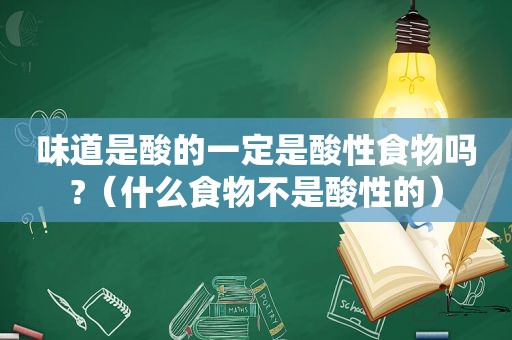 味道是酸的一定是酸性食物吗?（什么食物不是酸性的）