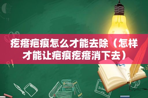 疙瘩疤痕怎么才能去除（怎样才能让疤痕疙瘩消下去）