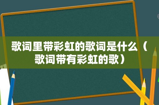 歌词里带彩虹的歌词是什么（歌词带有彩虹的歌）