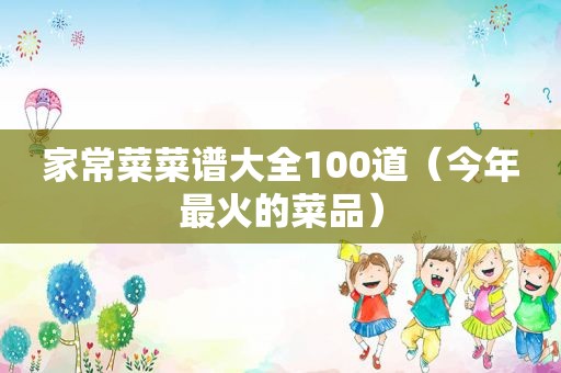 家常菜菜谱大全100道（今年最火的菜品）