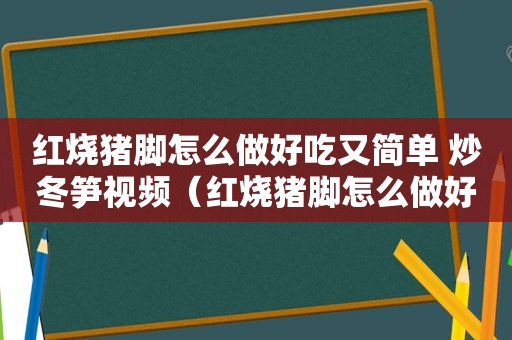 红烧猪脚怎么做好吃又简单 炒冬笋视频（红烧猪脚怎么做好吃又简单）