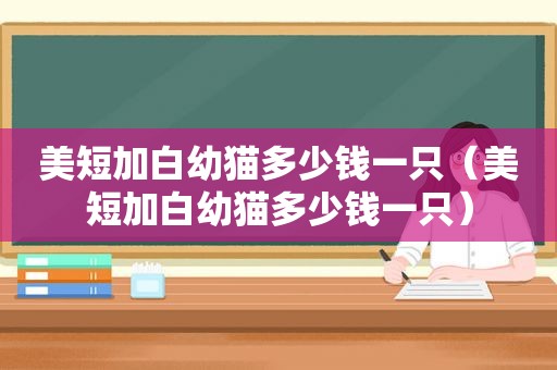 美短加白幼猫多少钱一只（美短加白幼猫多少钱一只）