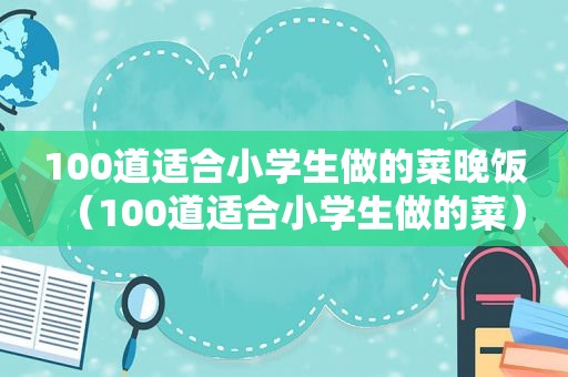 100道适合小学生做的菜晚饭（100道适合小学生做的菜）