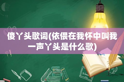 傻丫头歌词(依偎在我怀中叫我一声丫头是什么歌)