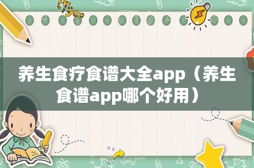 养生食疗食谱大全app（养生食谱app哪个好用）