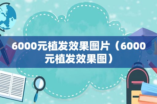 6000元植发效果图片（6000元植发效果图）