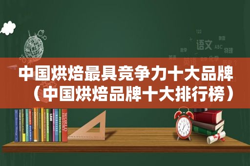 中国烘焙最具竞争力十大品牌（中国烘焙品牌十大排行榜）