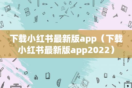 下载小红书最新版app（下载小红书最新版app2022）