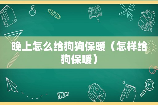 晚上怎么给狗狗保暖（怎样给狗保暖）