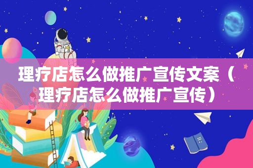 理疗店怎么做推广宣传文案（理疗店怎么做推广宣传）