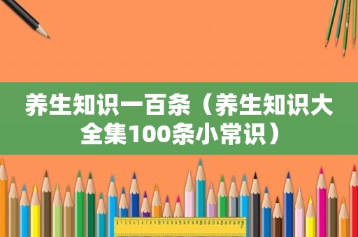 养生知识一百条（养生知识大全集100条小常识）