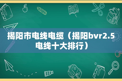 揭阳市电线电缆（揭阳bvr2.5电线十大排行）