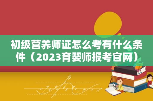 初级营养师证怎么考有什么条件（2023育婴师报考官网）