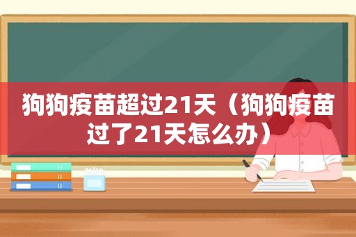 狗狗疫苗超过21天（狗狗疫苗过了21天怎么办）