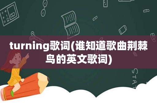 turning歌词(谁知道歌曲荆棘鸟的英文歌词)