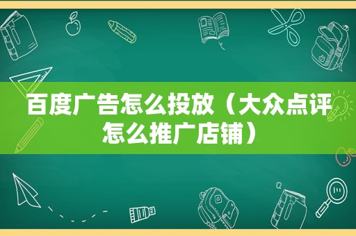 百度广告怎么投放（大众点评怎么推广店铺）