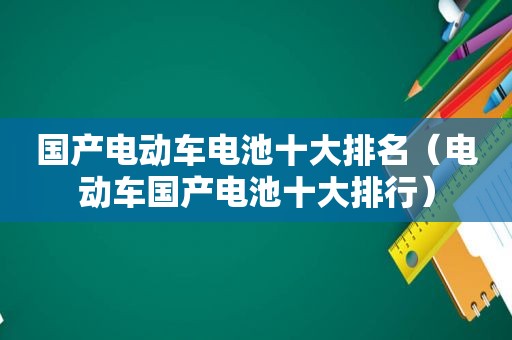 国产电动车电池十大排名（电动车国产电池十大排行）