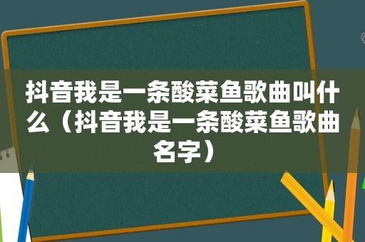 抖音我是一条酸菜鱼歌曲叫什么（抖音我是一条酸菜鱼歌曲名字）