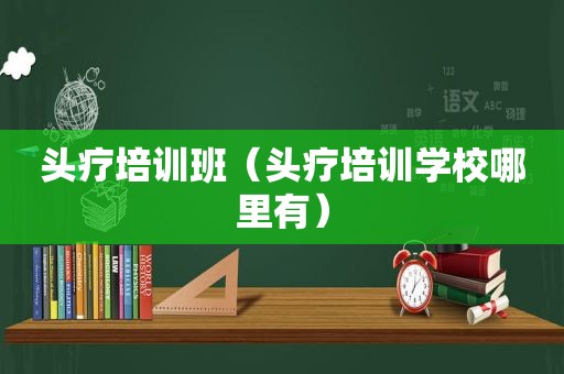 头疗培训班（头疗培训学校哪里有）