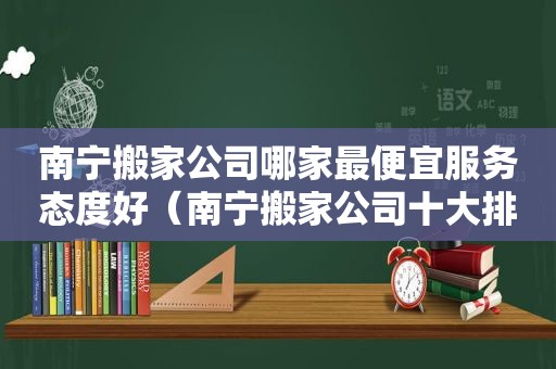 南宁搬家公司哪家最便宜服务态度好（南宁搬家公司十大排行公司）