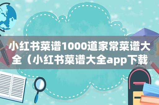 小红书菜谱1000道家常菜谱大全（小红书菜谱大全app下载）