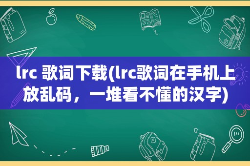 lrc 歌词下载(lrc歌词在手机上放乱码，一堆看不懂的汉字)