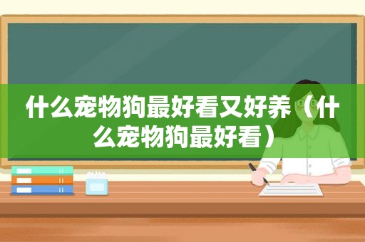 什么宠物狗最好看又好养（什么宠物狗最好看）