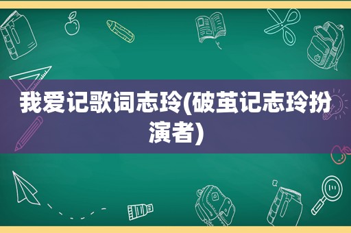 我爱记歌词志玲(破茧记志玲扮演者)