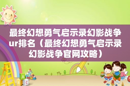 最终幻想勇气启示录幻影战争ur排名（最终幻想勇气启示录幻影战争官网攻略）