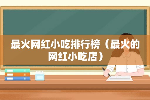 最火网红小吃排行榜（最火的网红小吃店）