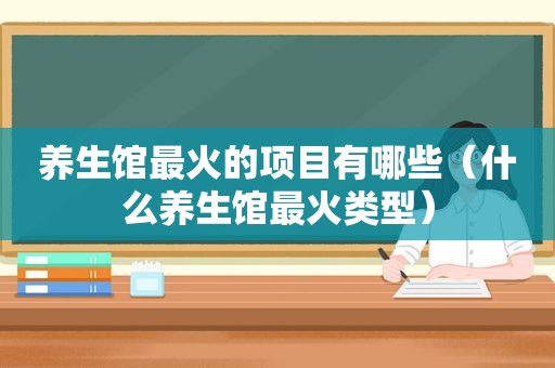 养生馆最火的项目有哪些（什么养生馆最火类型）