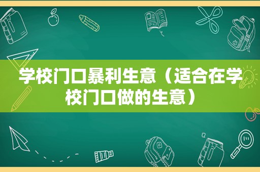 学校门口暴利生意（适合在学校门口做的生意）