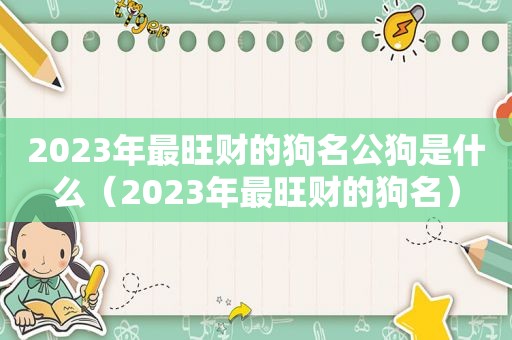 2023年最旺财的狗名公狗是什么（2023年最旺财的狗名）