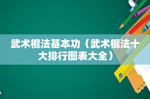 武术棍法基本功（武术棍法十大排行图表大全）