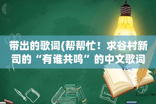 带出的歌词(帮帮忙！求谷村新司的“有谁共鸣”的中文歌词)