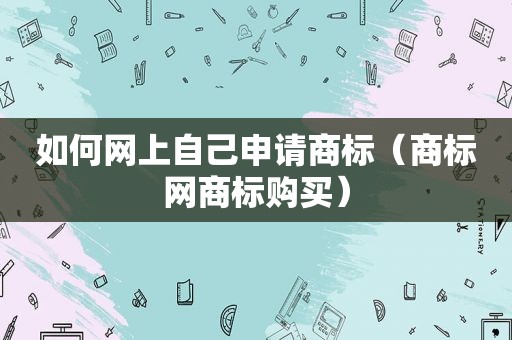 如何网上自己申请商标（商标网商标购买）