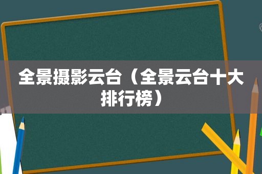 全景摄影云台（全景云台十大排行榜）