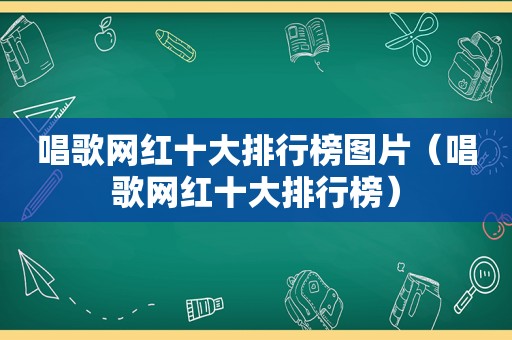 唱歌网红十大排行榜图片（唱歌网红十大排行榜）