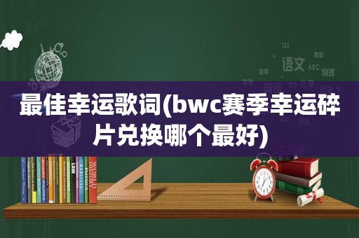 最佳幸运歌词(bwc赛季幸运碎片兑换哪个最好)