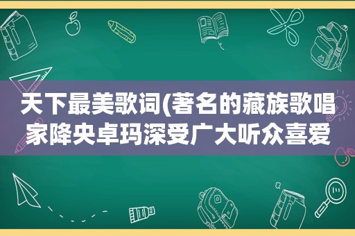 天下最美歌词(著名的藏族歌唱家降央卓玛深受广大听众喜爱，为什么她被称为天下最美的女中音)