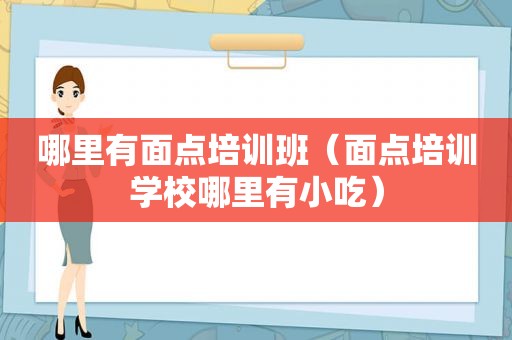 哪里有面点培训班（面点培训学校哪里有小吃）