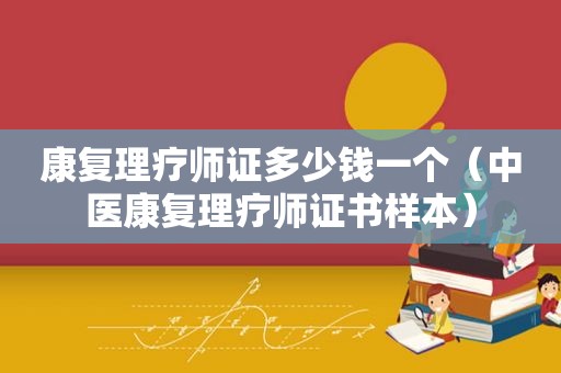 康复理疗师证多少钱一个（中医康复理疗师证书样本）