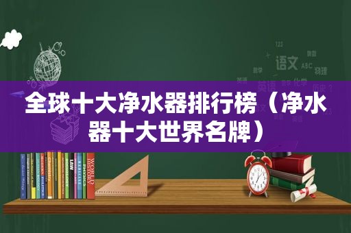 全球十大净水器排行榜（净水器十大世界名牌）