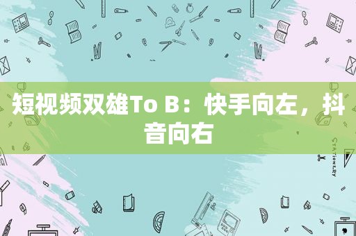 短视频双雄To B：快手向左，抖音向右