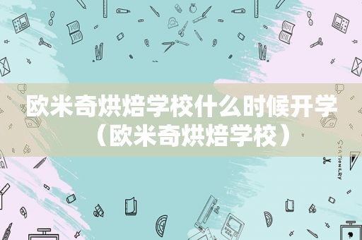 欧米奇烘焙学校什么时候开学（欧米奇烘焙学校）